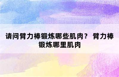 请问臂力棒锻炼哪些肌肉？ 臂力棒锻炼哪里肌肉